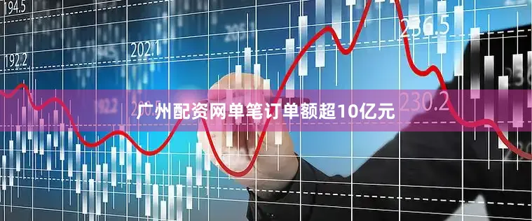 广州配资网单笔订单额超10亿元