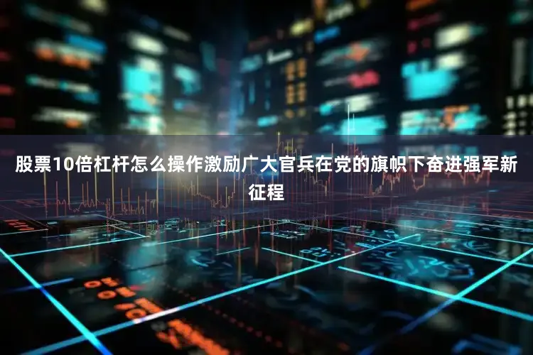 股票10倍杠杆怎么操作激励广大官兵在党的旗帜下奋进强军新征程