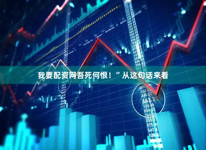 我要配资网吾死何恨！”从这句话来看