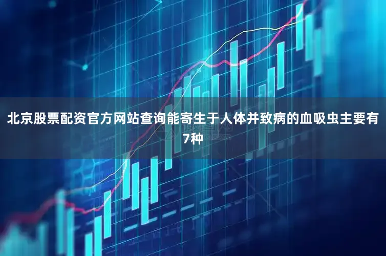 北京股票配资官方网站查询能寄生于人体并致病的血吸虫主要有7种