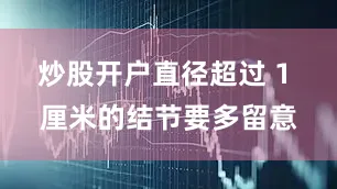 炒股开户直径超过 1 厘米的结节要多留意