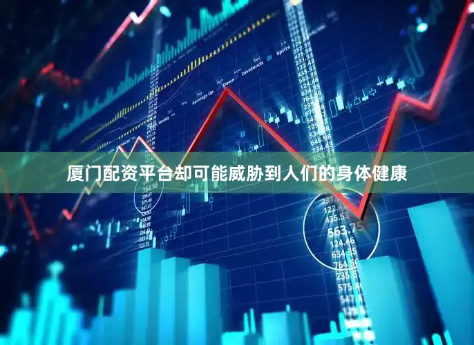 厦门配资平台却可能威胁到人们的身体健康