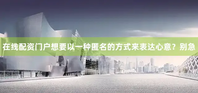 在线配资门户想要以一种匿名的方式来表达心意？别急