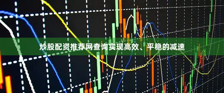 炒股配资推荐网查询实现高效、平稳的减速