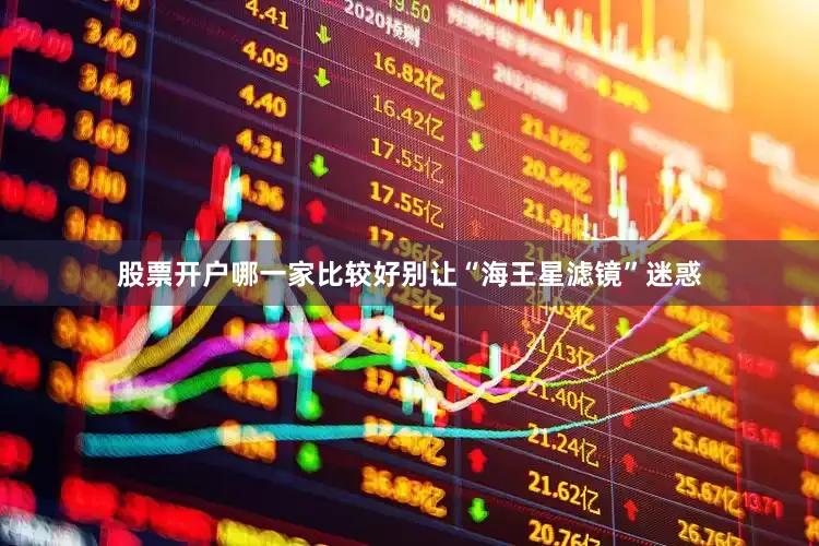 股票开户哪一家比较好别让“海王星滤镜”迷惑
