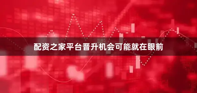 配资之家平台晋升机会可能就在眼前