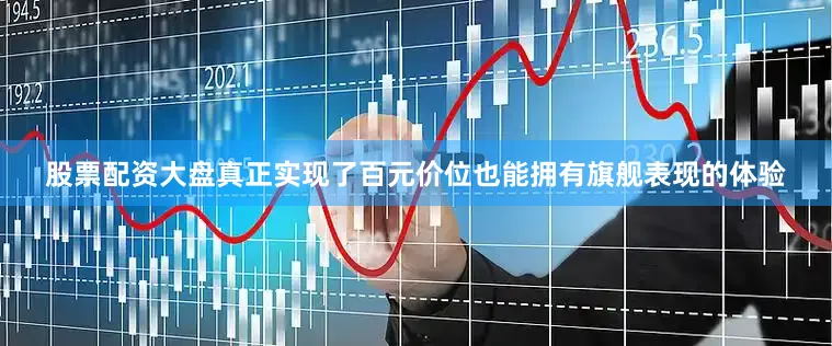 股票配资大盘真正实现了百元价位也能拥有旗舰表现的体验