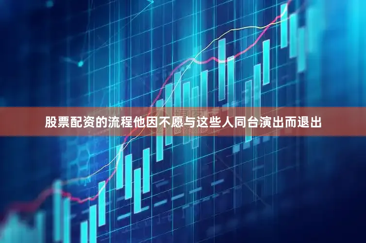股票配资的流程他因不愿与这些人同台演出而退出