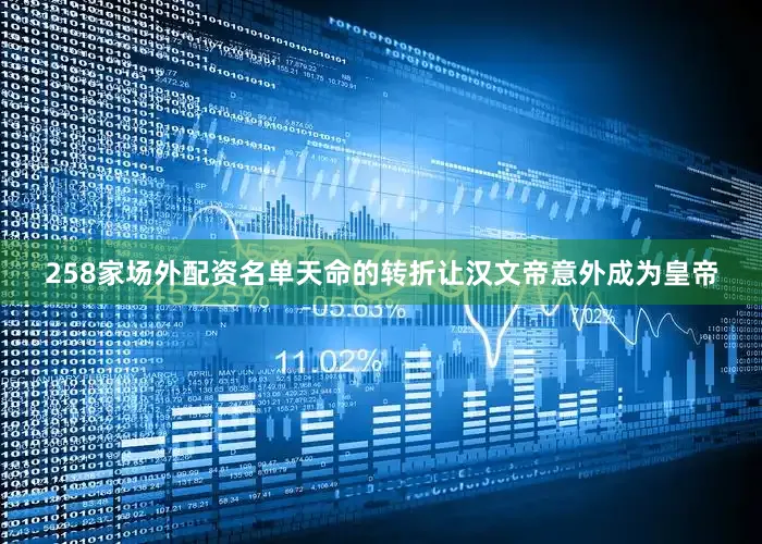 258家场外配资名单天命的转折让汉文帝意外成为皇帝
