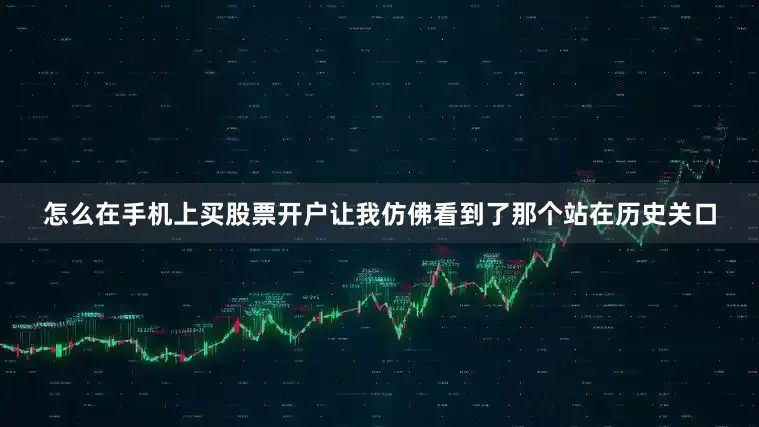 怎么在手机上买股票开户让我仿佛看到了那个站在历史关口
