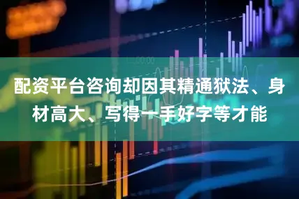 配资平台咨询却因其精通狱法、身材高大、写得一手好字等才能