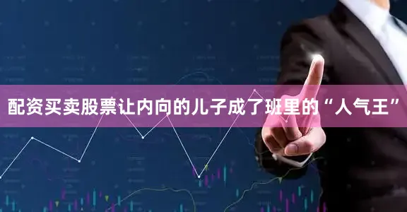 配资买卖股票让内向的儿子成了班里的“人气王”