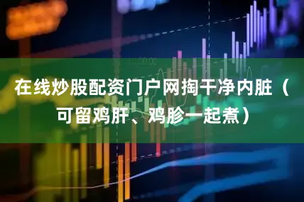 在线炒股配资门户网掏干净内脏（可留鸡肝、鸡胗一起煮）