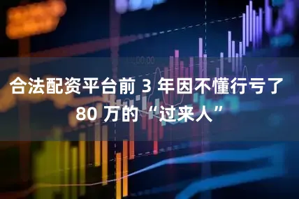 合法配资平台前 3 年因不懂行亏了 80 万的 “过来人”