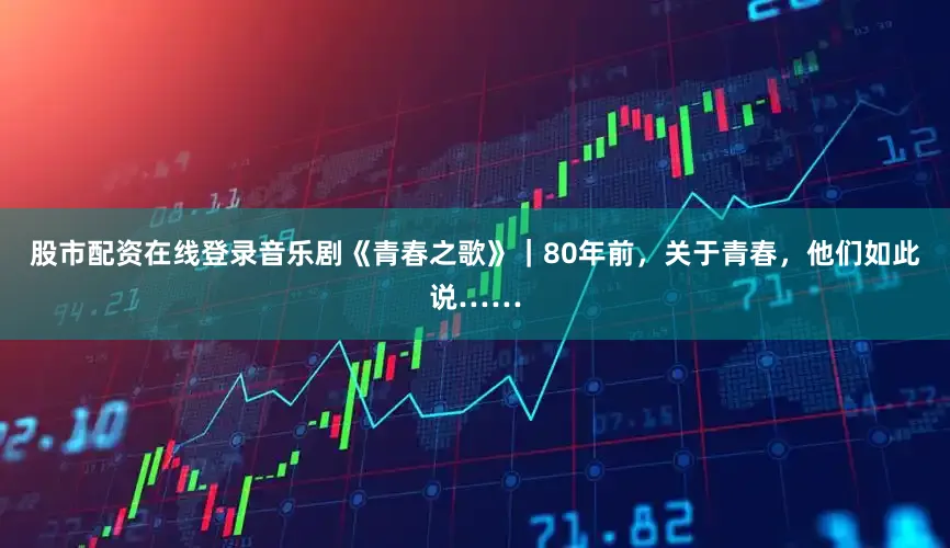 股市配资在线登录音乐剧《青春之歌》｜80年前，关于青春，他们如此说……