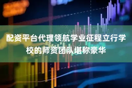配资平台代理领航学业征程立行学校的师资团队堪称豪华