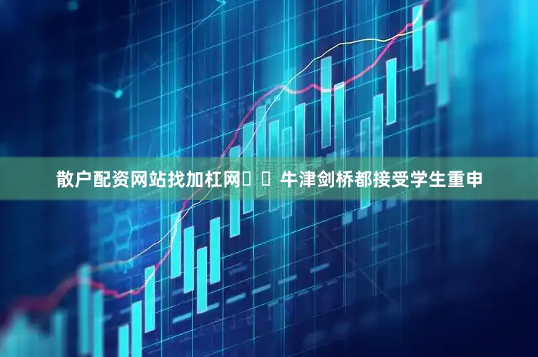 散户配资网站找加杠网⚠️牛津剑桥都接受学生重申