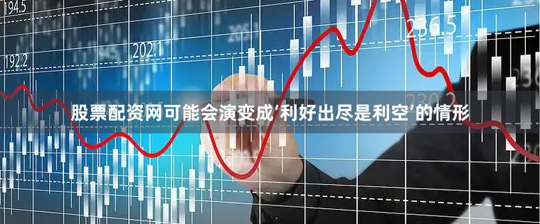 股票配资网可能会演变成‘利好出尽是利空’的情形