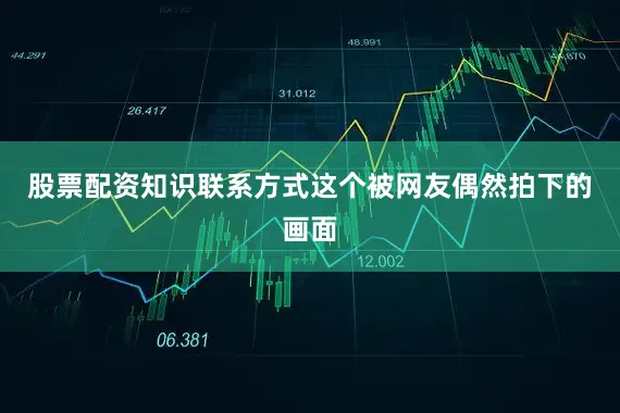 股票配资知识联系方式这个被网友偶然拍下的画面