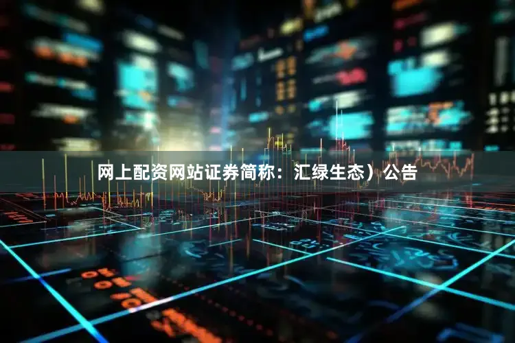 网上配资网站证券简称：汇绿生态）公告