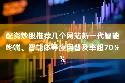 配资炒股推荐几个网站新一代智能终端、智能体等应用普及率超70%