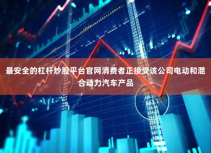 最安全的杠杆炒股平台官网消费者正接受该公司电动和混合动力汽车产品