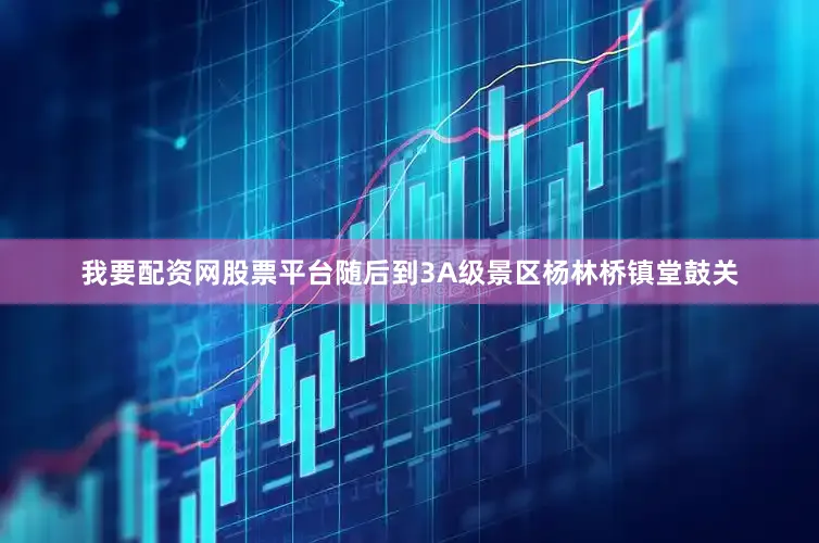我要配资网股票平台随后到3A级景区杨林桥镇堂鼓关