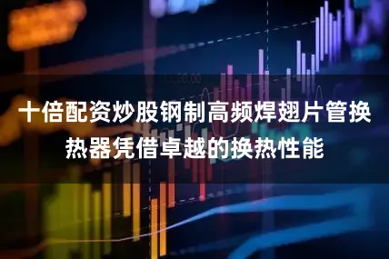 十倍配资炒股钢制高频焊翅片管换热器凭借卓越的换热性能