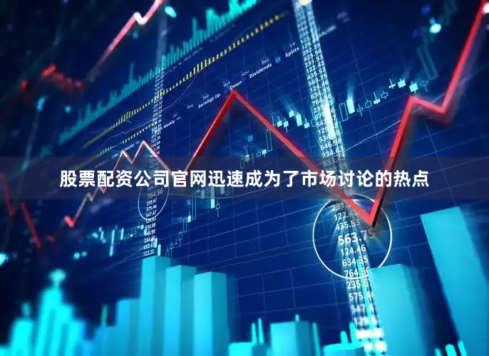 股票配资公司官网迅速成为了市场讨论的热点