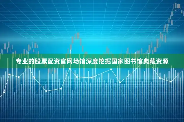 专业的股票配资官网场馆深度挖掘国家图书馆典藏资源