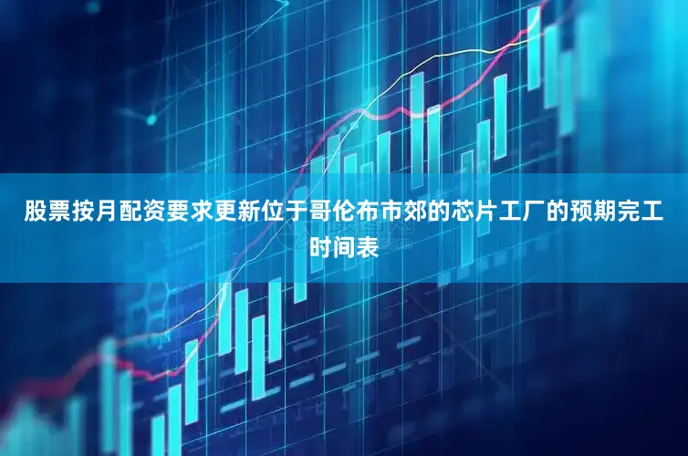 股票按月配资要求更新位于哥伦布市郊的芯片工厂的预期完工时间表