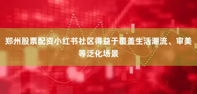 郑州股票配资小红书社区得益于覆盖生活潮流、审美等泛化场景
