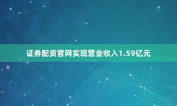 证券配资官网实现营业收入1.59亿元