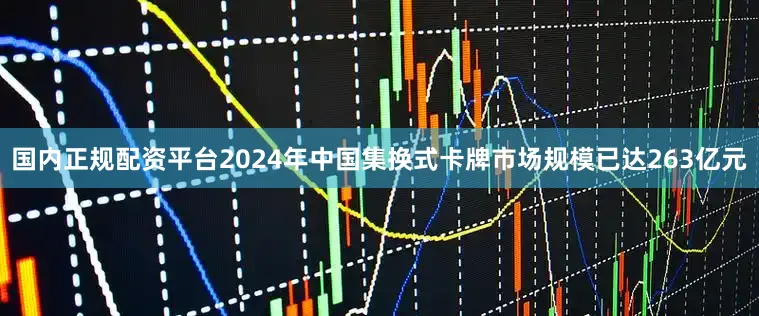国内正规配资平台2024年中国集换式卡牌市场规模已达263亿元