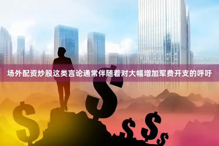 场外配资炒股这类言论通常伴随着对大幅增加军费开支的呼吁