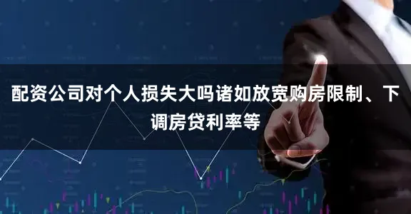 配资公司对个人损失大吗诸如放宽购房限制、下调房贷利率等