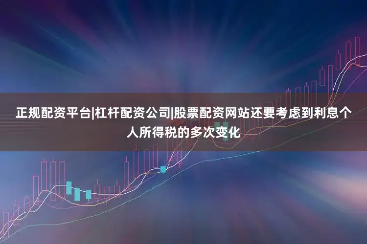 正规配资平台|杠杆配资公司|股票配资网站还要考虑到利息个人所得税的多次变化