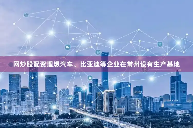 网炒股配资理想汽车、比亚迪等企业在常州设有生产基地