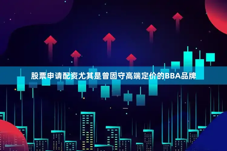 股票申请配资尤其是曾固守高端定价的BBA品牌