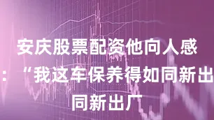 安庆股票配资他向人感慨：“我这车保养得如同新出厂