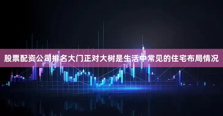 股票配资公司排名大门正对大树是生活中常见的住宅布局情况