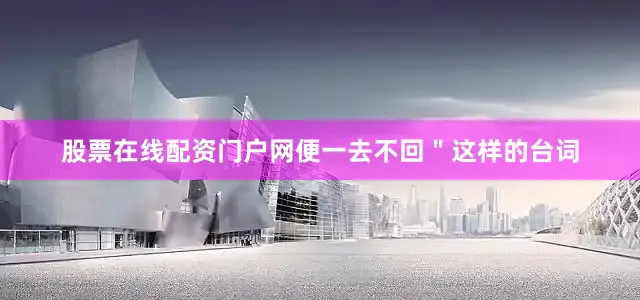 股票在线配资门户网便一去不回＂这样的台词