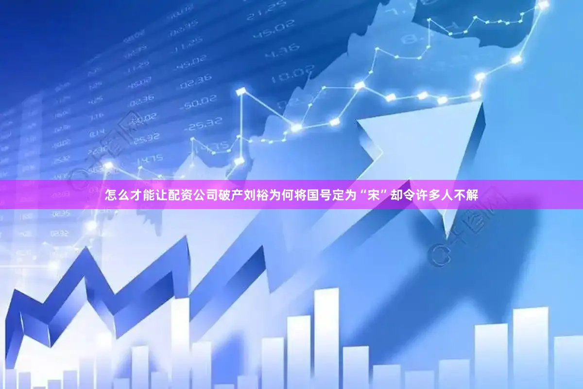 怎么才能让配资公司破产刘裕为何将国号定为“宋”却令许多人不解