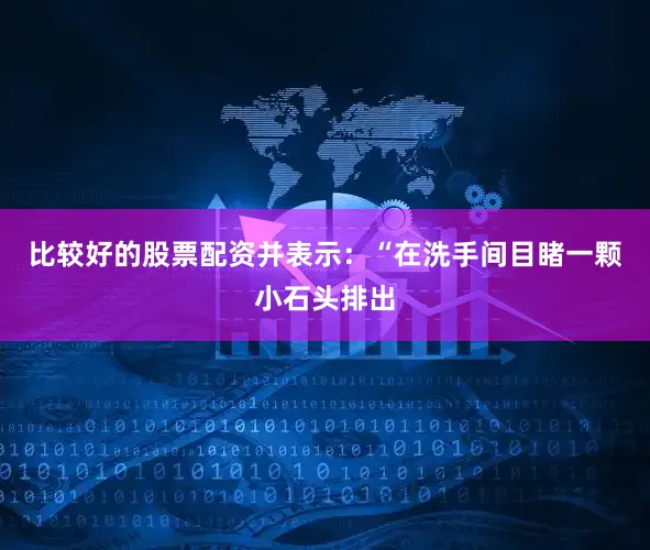 比较好的股票配资并表示：“在洗手间目睹一颗小石头排出